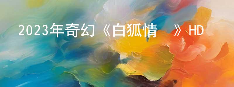 2023年奇幻《白狐情緣》HD國語中字迅雷下載_深夜電影 陳昌萍的blog